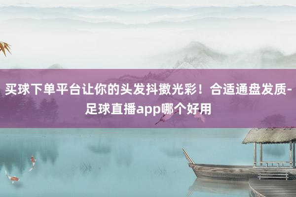 买球下单平台让你的头发抖擞光彩！合适通盘发质-足球直播app哪个好用