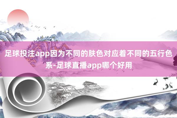 足球投注app因为不同的肤色对应着不同的五行色系-足球直播app哪个好用