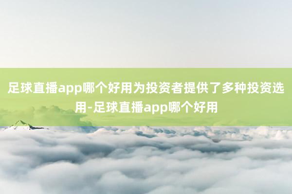 足球直播app哪个好用为投资者提供了多种投资选用-足球直播app哪个好用