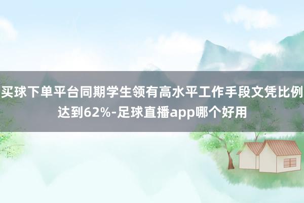 买球下单平台同期学生领有高水平工作手段文凭比例达到62%-足球直播app哪个好用
