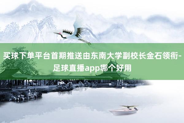 买球下单平台首期推送由东南大学副校长金石领衔-足球直播app哪个好用
