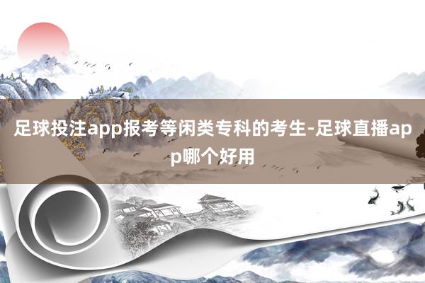 足球投注app报考等闲类专科的考生-足球直播app哪个好用