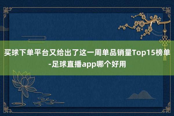买球下单平台又给出了这一周单品销量Top15榜单-足球直播app哪个好用