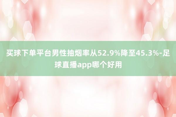 买球下单平台男性抽烟率从52.9%降至45.3%-足球直播app哪个好用