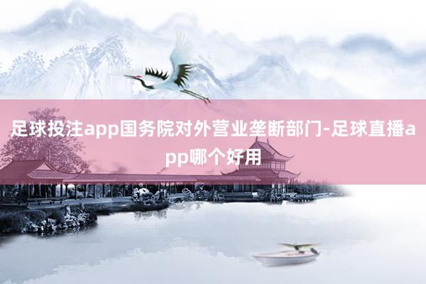足球投注app国务院对外营业垄断部门-足球直播app哪个好用