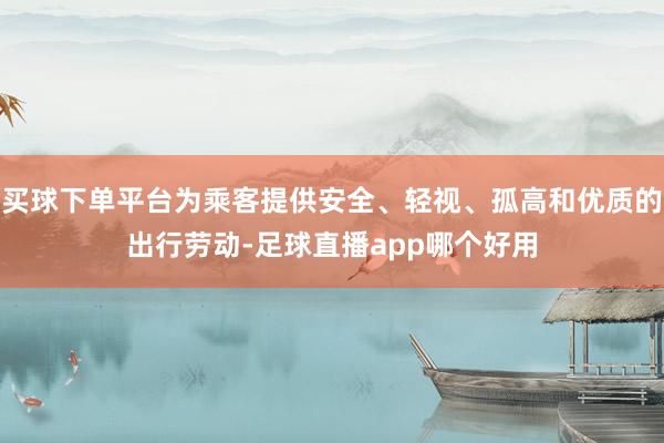 买球下单平台为乘客提供安全、轻视、孤高和优质的出行劳动-足球直播app哪个好用