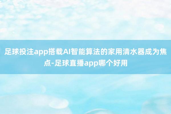 足球投注app搭载AI智能算法的家用清水器成为焦点-足球直播app哪个好用