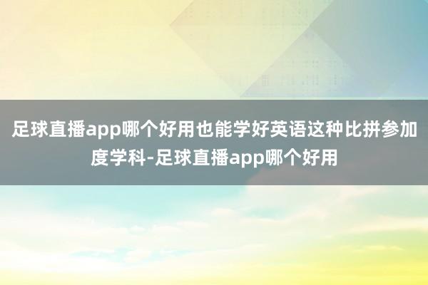 足球直播app哪个好用也能学好英语这种比拼参加度学科-足球直播app哪个好用