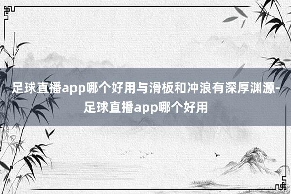 足球直播app哪个好用与滑板和冲浪有深厚渊源-足球直播app哪个好用