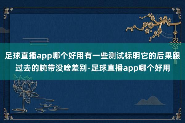 足球直播app哪个好用有一些测试标明它的后果跟过去的腕带没啥差别-足球直播app哪个好用