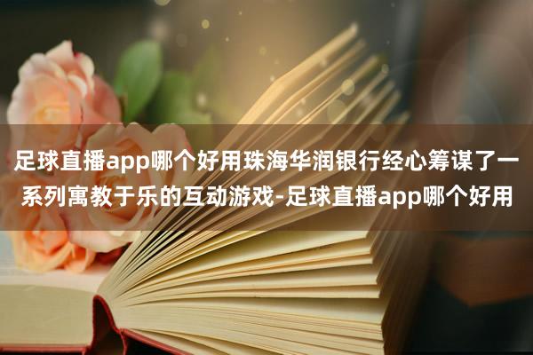 足球直播app哪个好用珠海华润银行经心筹谋了一系列寓教于乐的互动游戏-足球直播app哪个好用