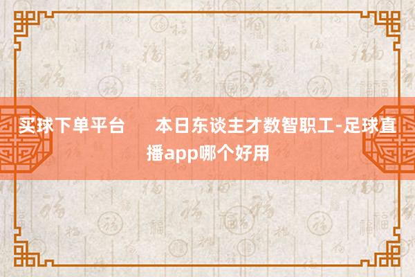 买球下单平台      本日东谈主才数智职工-足球直播app哪个好用