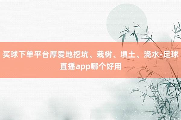 买球下单平台厚爱地挖坑、栽树、填土、浇水-足球直播app哪个好用