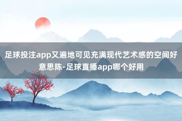 足球投注app又遍地可见充满现代艺术感的空间好意思陈-足球直播app哪个好用