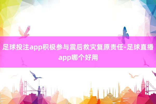 足球投注app积极参与震后救灾复原责任-足球直播app哪个好用