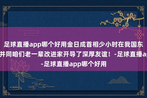 足球直播app哪个好用金日成首相少小时在我国东北生涯多年并同咱们老一辈改进家开导了深厚友谊！-足球直播app哪个好用
