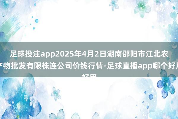足球投注app2025年4月2日湖南邵阳市江北农产物批发有限株连公司价钱行情-足球直播app哪个好用