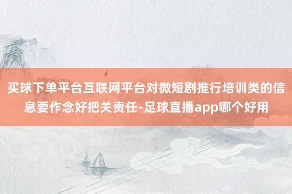 买球下单平台互联网平台对微短剧推行培训类的信息要作念好把关责任-足球直播app哪个好用
