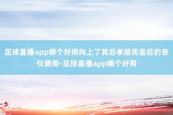 足球直播app哪个好用向上了其后孝顺宪皇后的丧仪费用-足球直播app哪个好用