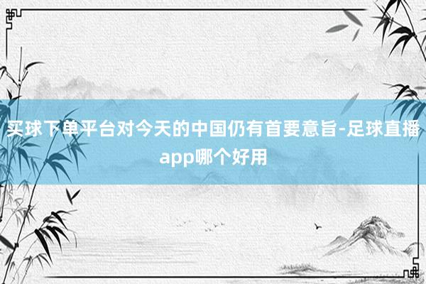 买球下单平台对今天的中国仍有首要意旨-足球直播app哪个好用