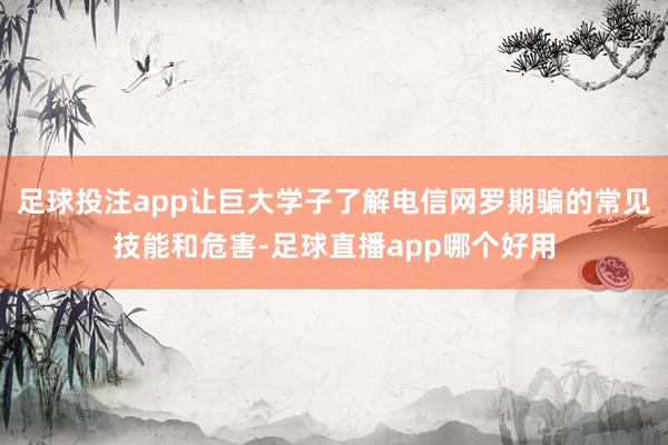 足球投注app让巨大学子了解电信网罗期骗的常见技能和危害-足球直播app哪个好用