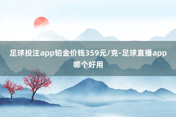 足球投注app铂金价钱359元/克-足球直播app哪个好用