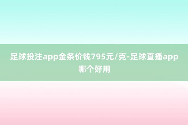 足球投注app金条价钱795元/克-足球直播app哪个好用