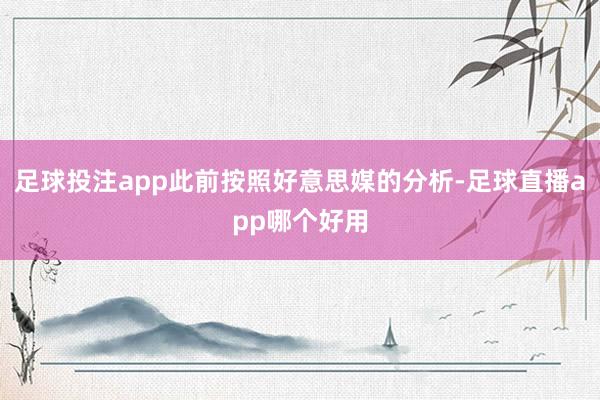 足球投注app此前按照好意思媒的分析-足球直播app哪个好用