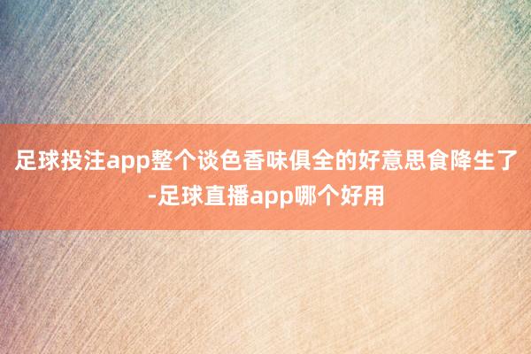 足球投注app整个谈色香味俱全的好意思食降生了-足球直播app哪个好用