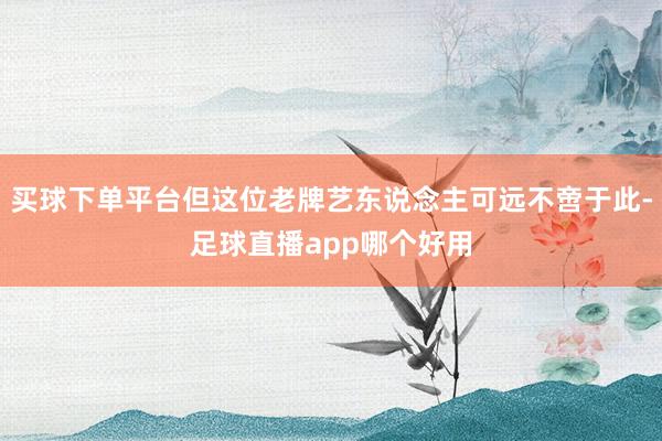 买球下单平台但这位老牌艺东说念主可远不啻于此-足球直播app哪个好用