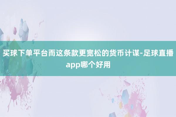 买球下单平台而这条款更宽松的货币计谋-足球直播app哪个好用