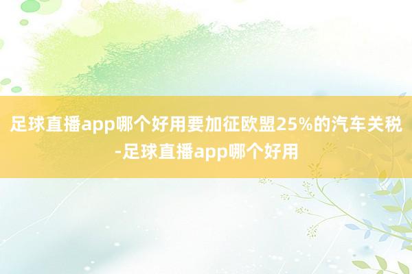 足球直播app哪个好用要加征欧盟25%的汽车关税-足球直播app哪个好用