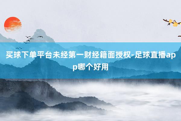 买球下单平台未经第一财经籍面授权-足球直播app哪个好用