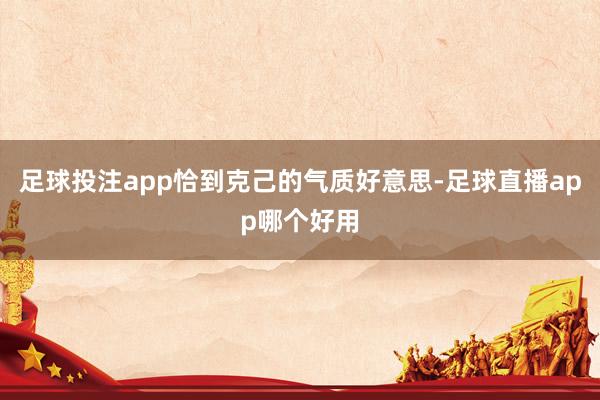 足球投注app恰到克己的气质好意思-足球直播app哪个好用