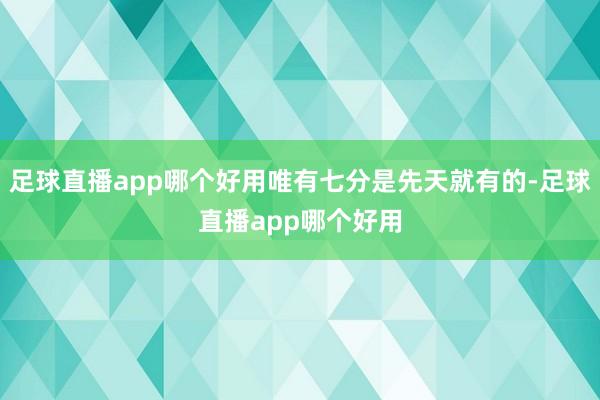 足球直播app哪个好用唯有七分是先天就有的-足球直播app哪个好用