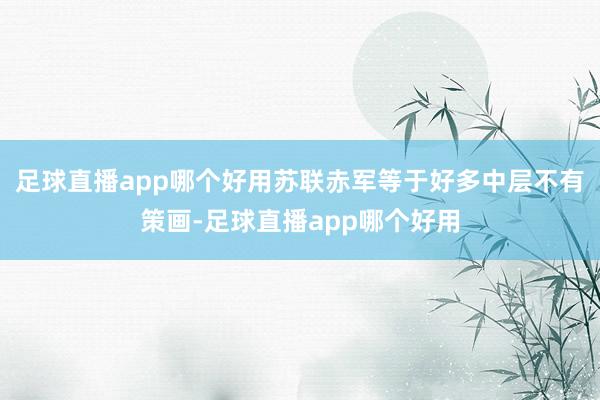 足球直播app哪个好用苏联赤军等于好多中层不有策画-足球直播app哪个好用