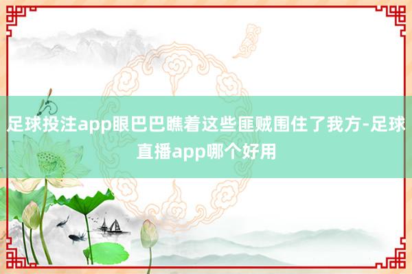 足球投注app眼巴巴瞧着这些匪贼围住了我方-足球直播app哪个好用