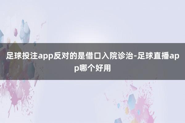 足球投注app反对的是借口入院诊治-足球直播app哪个好用