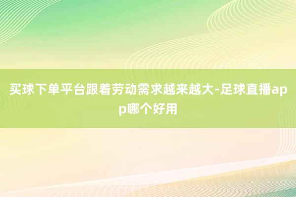 买球下单平台跟着劳动需求越来越大-足球直播app哪个好用