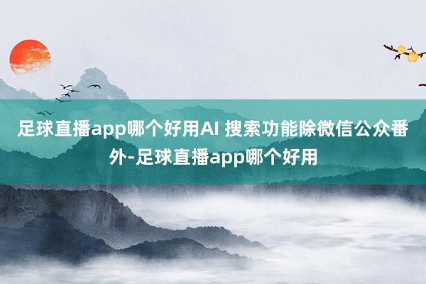 足球直播app哪个好用AI 搜索功能除微信公众番外-足球直播app哪个好用