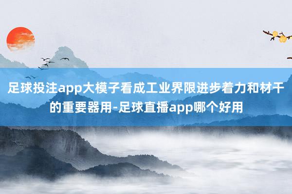 足球投注app大模子看成工业界限进步着力和材干的重要器用-足球直播app哪个好用