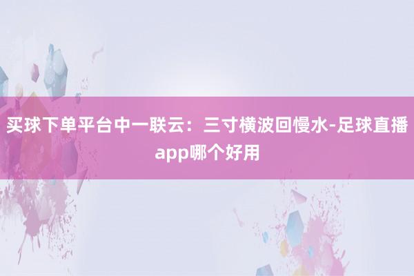 买球下单平台中一联云：三寸横波回慢水-足球直播app哪个好用
