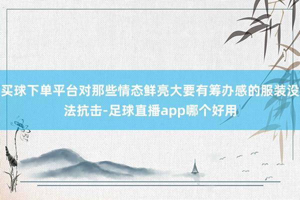 买球下单平台对那些情态鲜亮大要有筹办感的服装没法抗击-足球直播app哪个好用