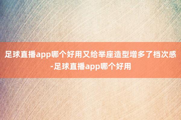 足球直播app哪个好用又给举座造型增多了档次感-足球直播app哪个好用