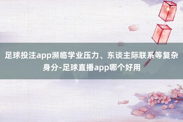 足球投注app濒临学业压力、东谈主际联系等复杂身分-足球直播app哪个好用