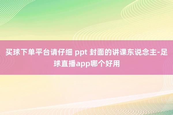 买球下单平台请仔细 ppt 封面的讲课东说念主-足球直播app哪个好用