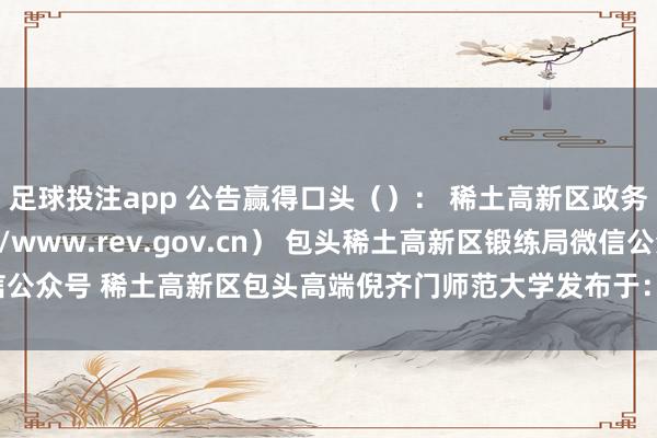 足球投注app 公告赢得口头（）： 稀土高新区政务家数网站（http://www.rev.gov.cn） 包头稀土高新区锻练局微信公众号 稀土高新区包头高端倪齐门师范大学发布于：北京市-足球直播app哪个好用