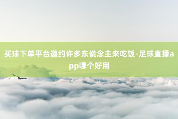 买球下单平台邀约许多东说念主来吃饭-足球直播app哪个好用