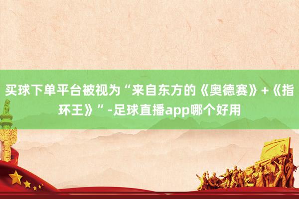 买球下单平台被视为“来自东方的《奥德赛》+《指环王》”-足球直播app哪个好用