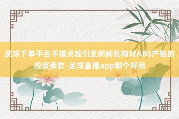 买球下单平台不错灵验引发阛阓机构对ABS产物的投资柔软-足球直播app哪个好用